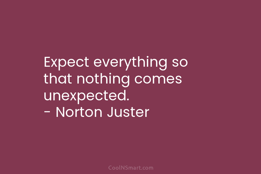 Expect everything so that nothing comes unexpected. – Norton Juster