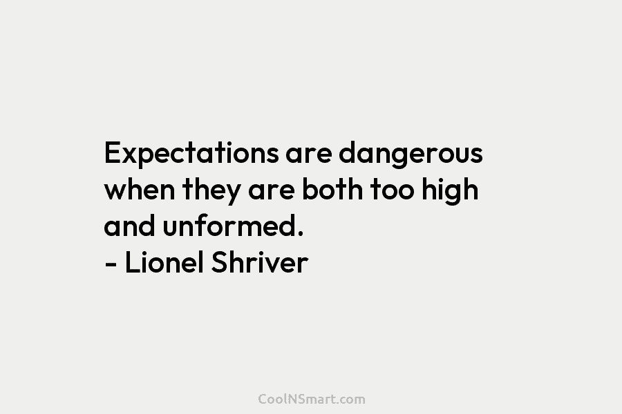 Expectations are dangerous when they are both too high and unformed. – Lionel Shriver