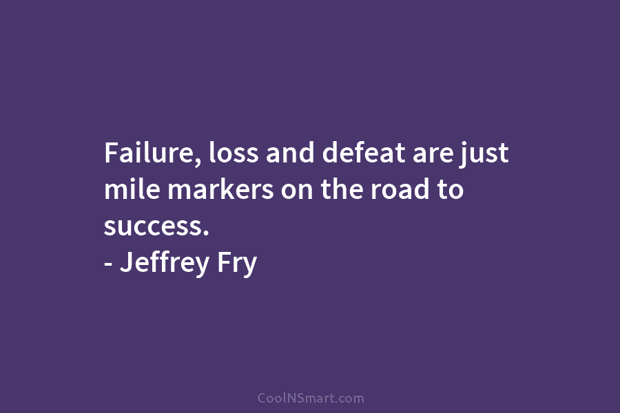 Failure, loss and defeat are just mile markers on the road to success. – Jeffrey Fry