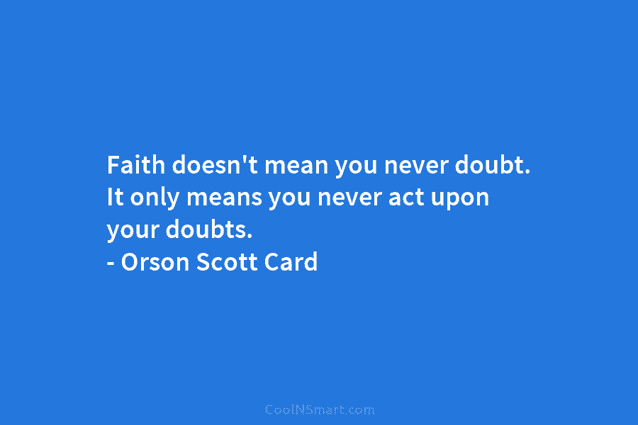 Faith doesn’t mean you never doubt. It only means you never act upon your doubts. – Orson Scott Card