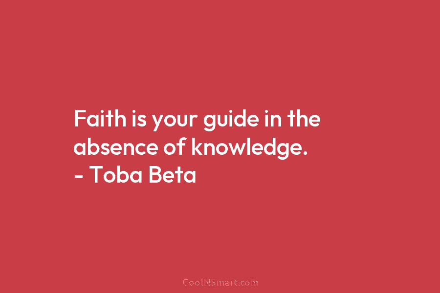 Faith is your guide in the absence of knowledge. – Toba Beta