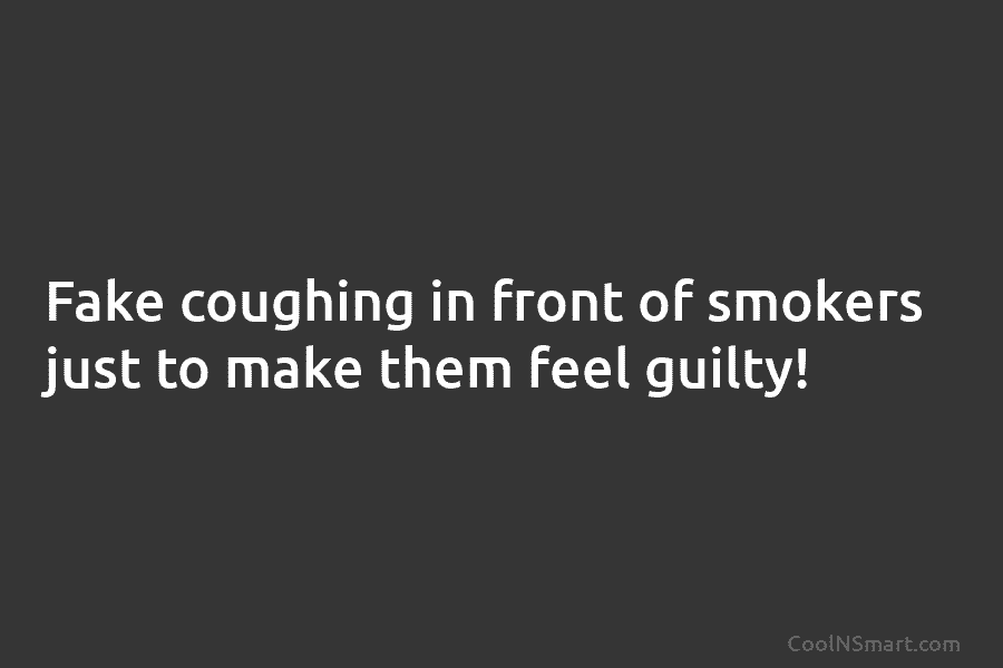 Fake coughing in front of smokers just to make them feel guilty!