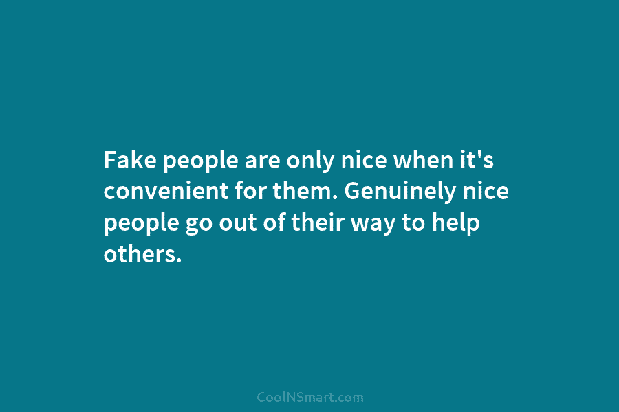 Fake people are only nice when it’s convenient for them. Genuinely nice people go out of their way to help...