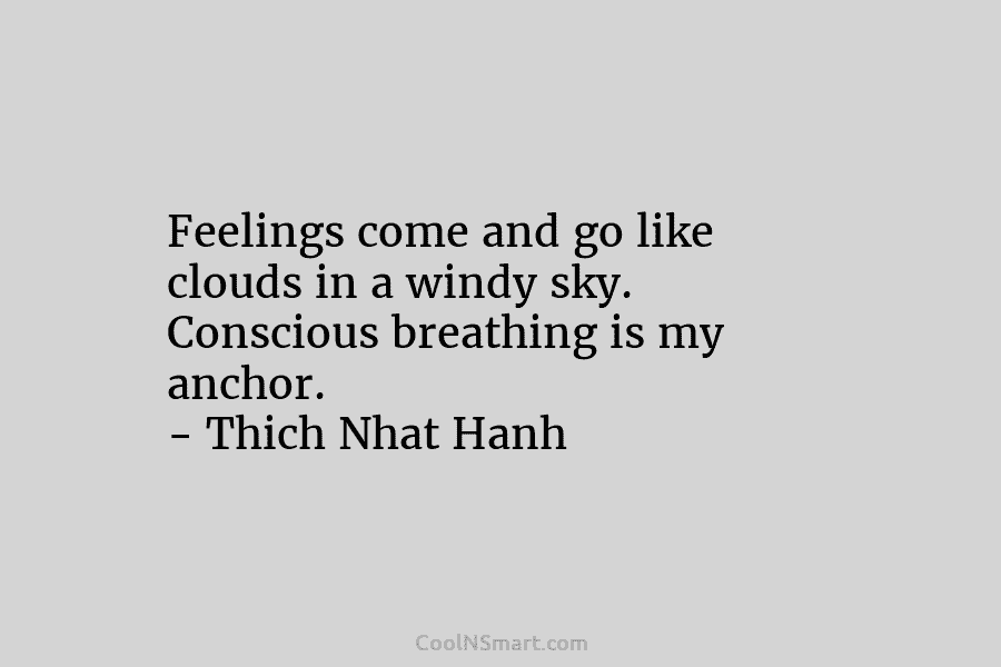 Feelings come and go like clouds in a windy sky. Conscious breathing is my anchor....