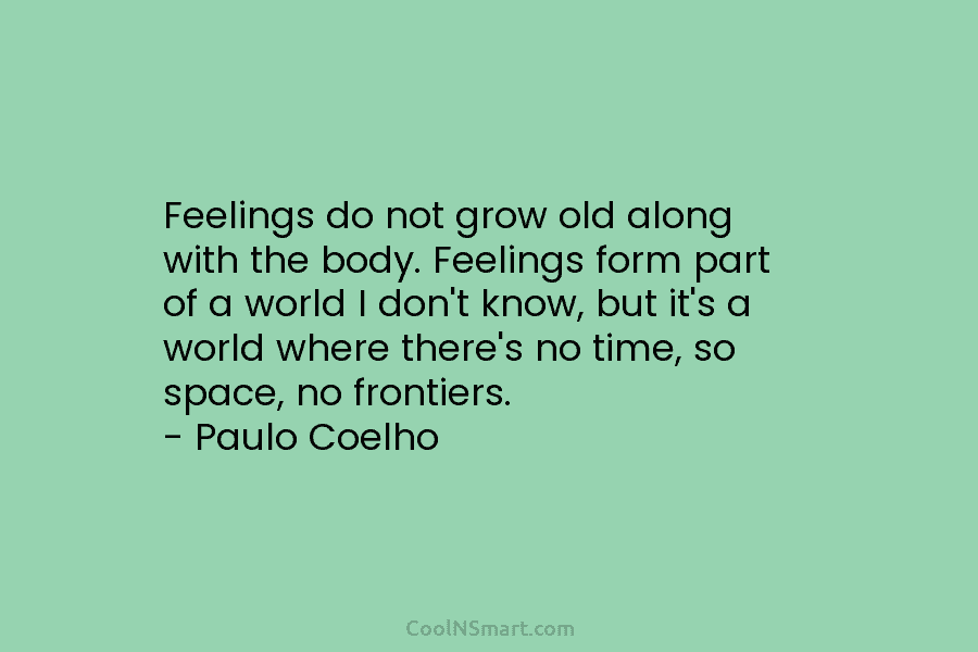 Feelings do not grow old along with the body. Feelings form part of a world I don’t know, but it’s...