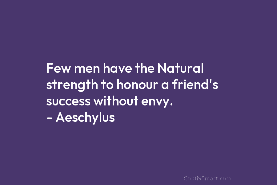 Few men have the Natural strength to honour a friend’s success without envy. – Aeschylus