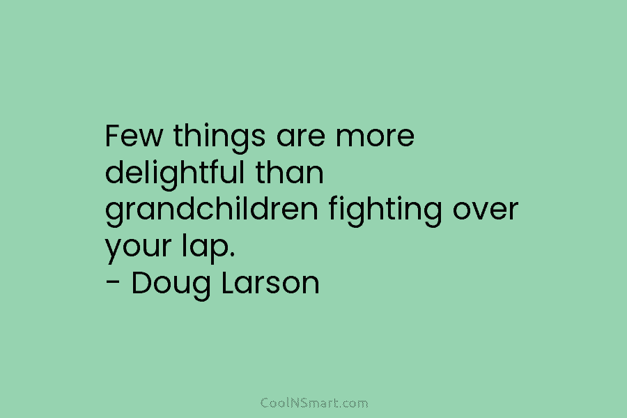 Few things are more delightful than grandchildren fighting over your lap. – Doug Larson