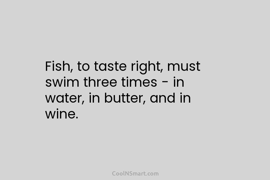 Fish, to taste right, must swim three times – in water, in butter, and in...