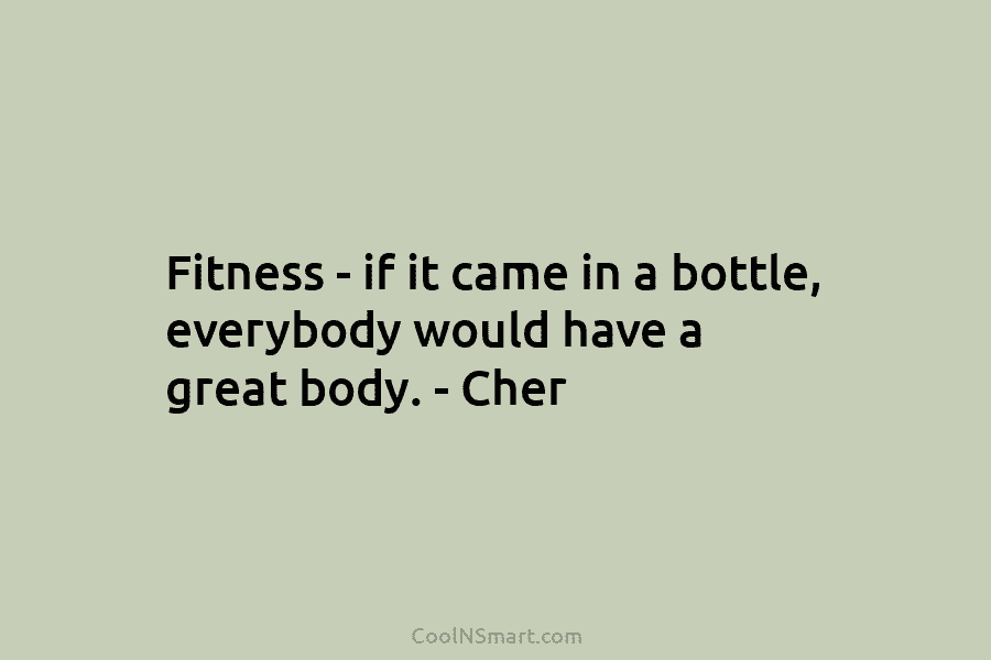 Fitness – if it came in a bottle, everybody would have a great body. – Cher