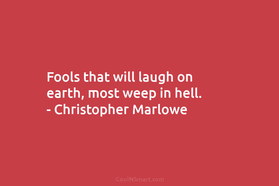 Fools that will laugh on earth, most weep in hell. – Christopher Marlowe