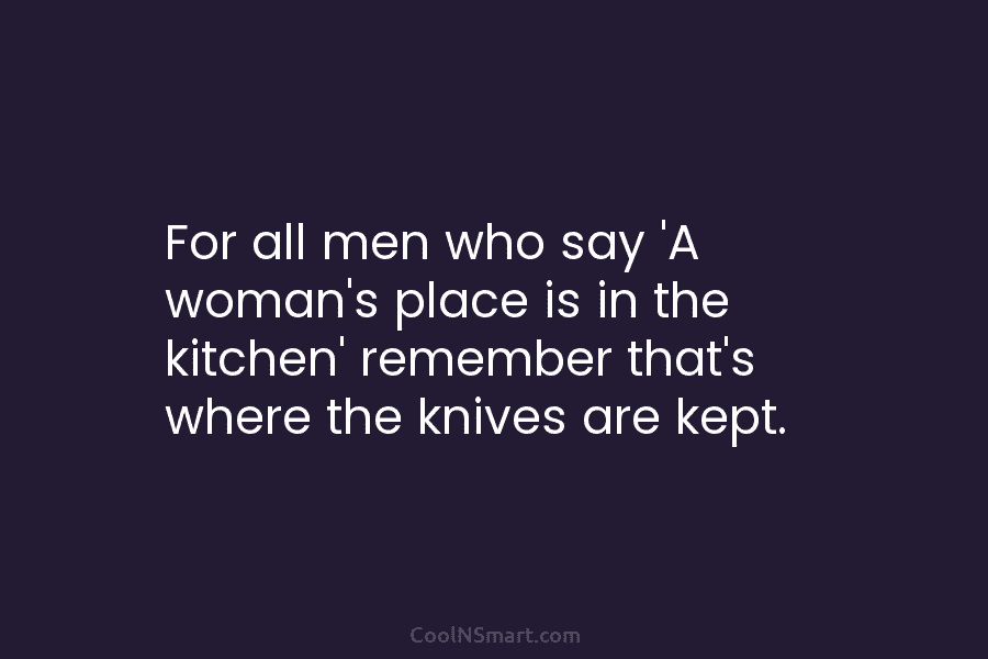 For all men who say ‘A woman’s place is in the kitchen’ remember that’s where...