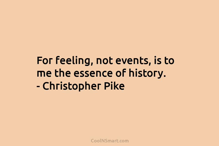 For feeling, not events, is to me the essence of history. – Christopher Pike
