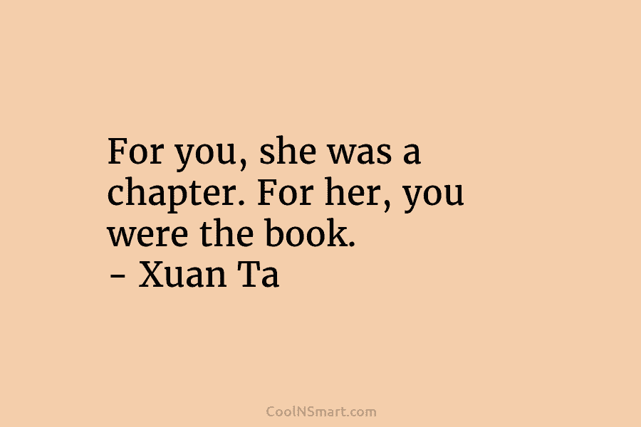 For you, she was a chapter. For her, you were the book. – Xuan Ta