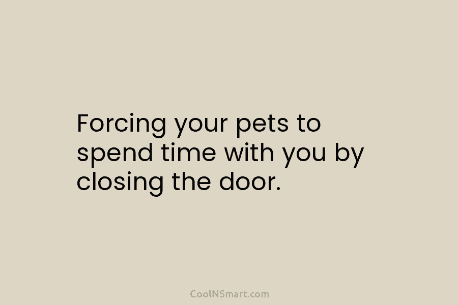 Forcing your pets to spend time with you by closing the door.