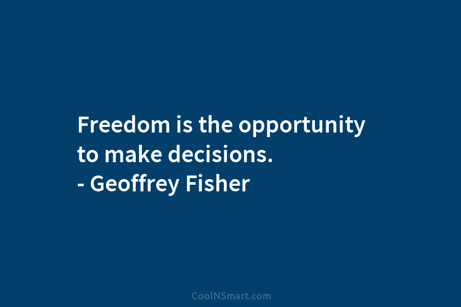 Freedom is the opportunity to make decisions. – Geoffrey Fisher