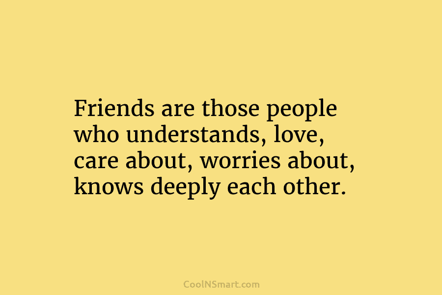 Friends are those people who understands, love, care about, worries about, knows deeply each other.