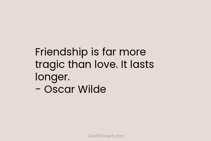 Friendship is far more tragic than love. It lasts longer. – Oscar Wilde