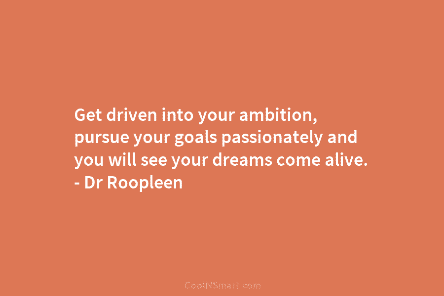 Get driven into your ambition, pursue your goals passionately and you will see your dreams come alive. – Dr Roopleen