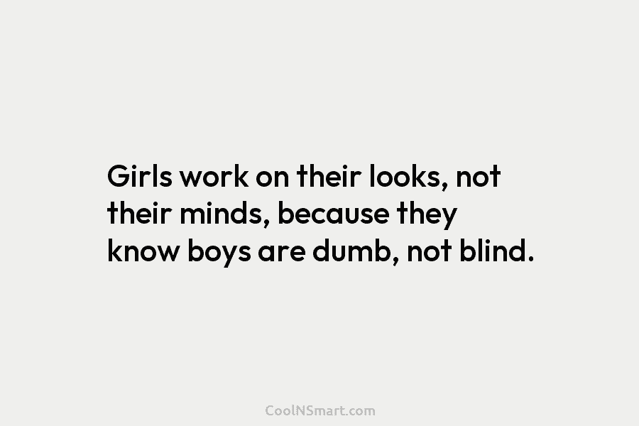 Girls work on their looks, not their minds, because they know boys are dumb, not blind.