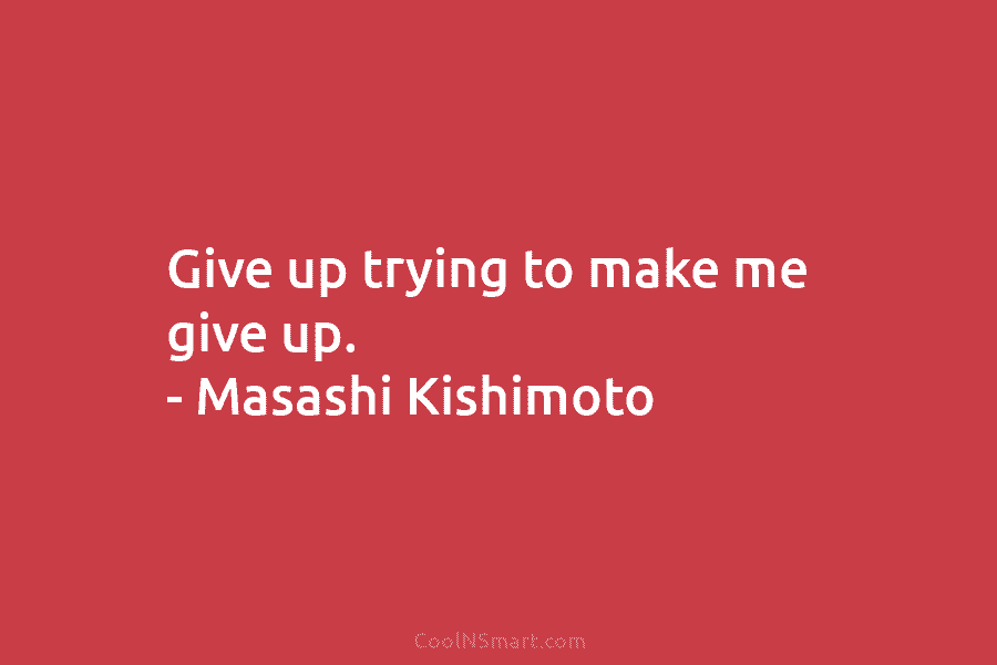 Give up trying to make me give up. – Masashi Kishimoto