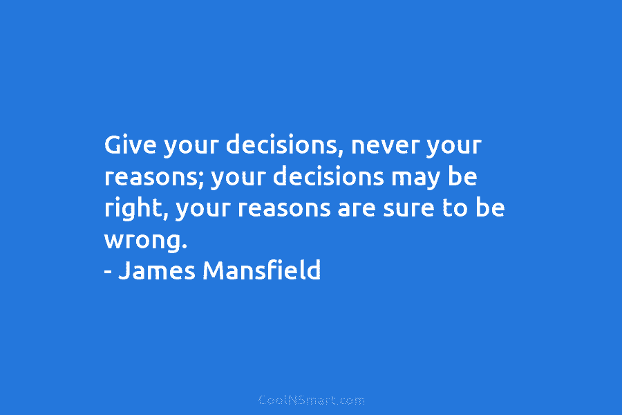 Give your decisions, never your reasons; your decisions may be right, your reasons are sure to be wrong. – James...
