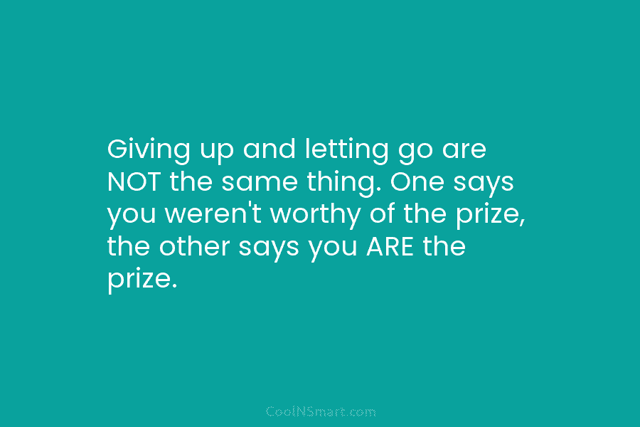 Giving up and letting go are NOT the same thing. One says you weren’t worthy...