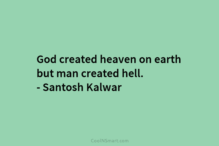 God created heaven on earth but man created hell. – Santosh Kalwar