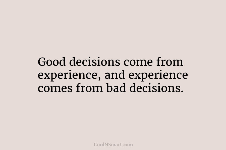 Good decisions come from experience, and experience comes from bad decisions.