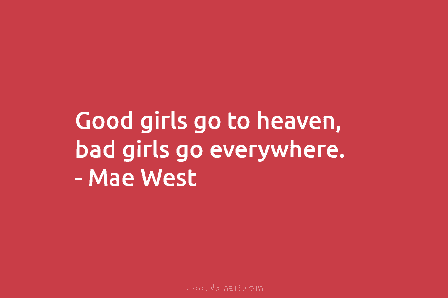 Good girls go to heaven, bad girls go everywhere. – Mae West