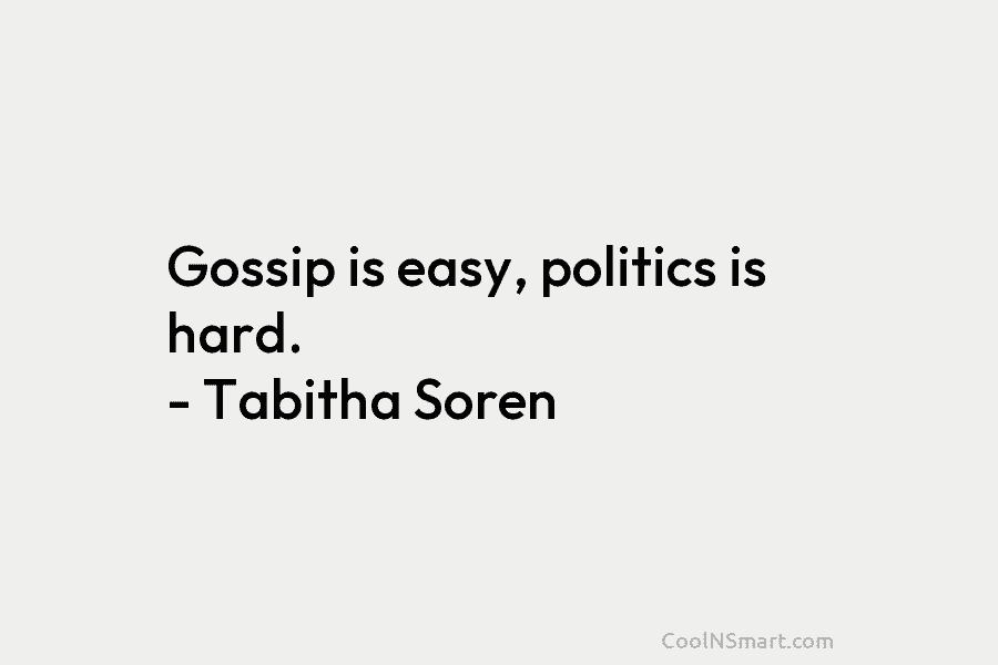Gossip is easy, politics is hard. – Tabitha Soren