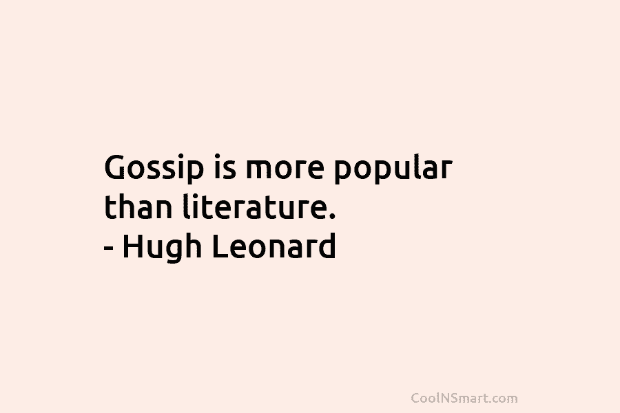 Gossip is more popular than literature. – Hugh Leonard