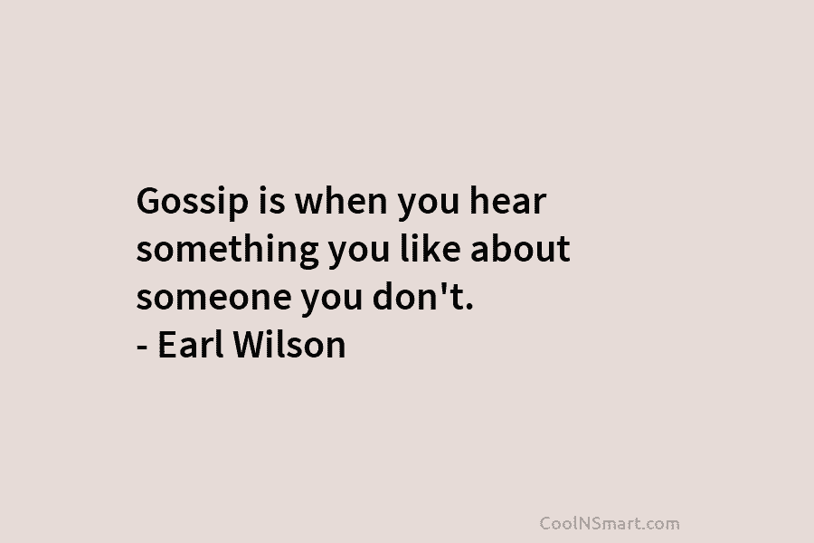 Gossip is when you hear something you like about someone you don’t. – Earl Wilson