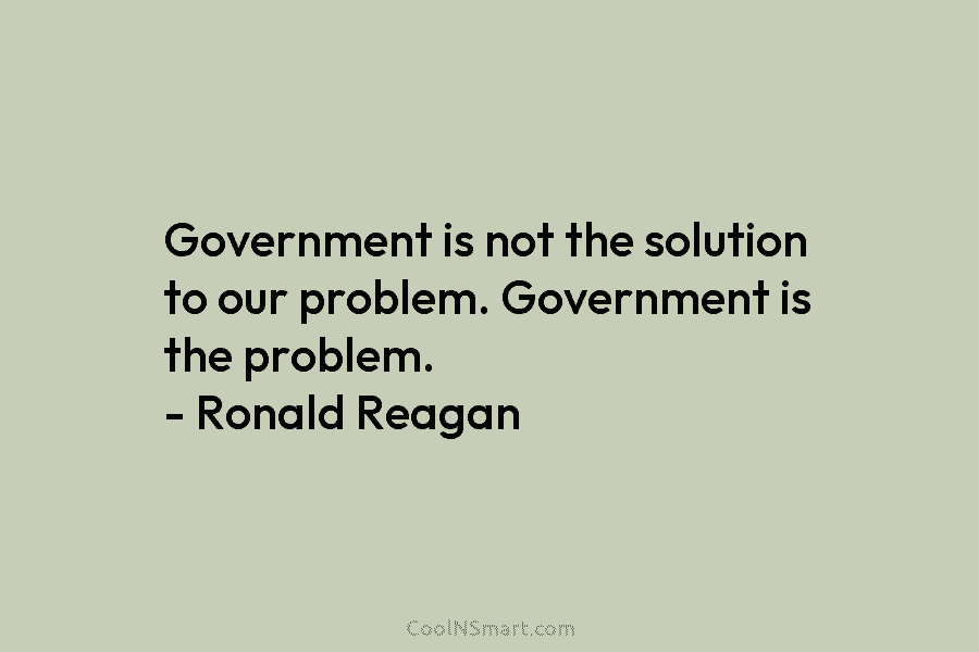 Government is not the solution to our problem. Government is the problem. – Ronald Reagan