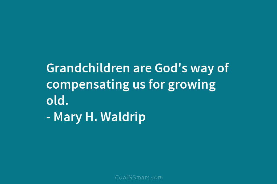 Grandchildren are God’s way of compensating us for growing old. – Mary H. Waldrip