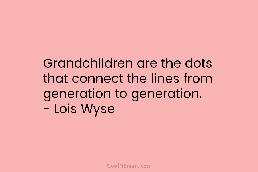 Grandchildren are the dots that connect the lines from generation to generation. – Lois Wyse