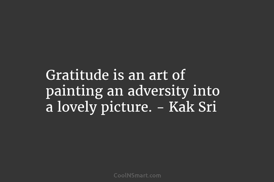 Gratitude is an art of painting an adversity into a lovely picture. – Kak Sri