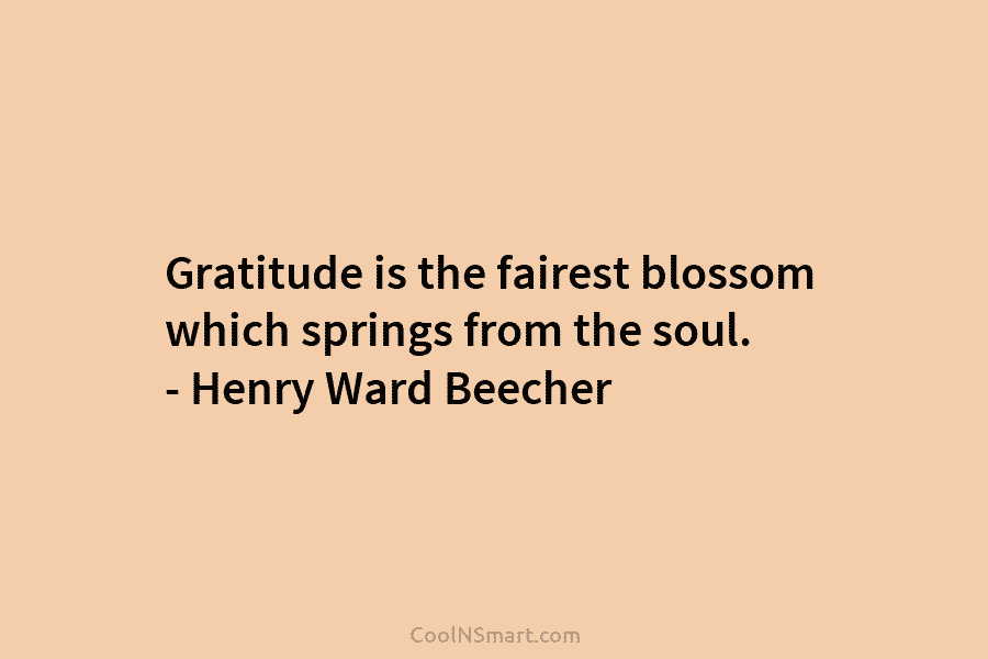 Gratitude is the fairest blossom which springs from the soul. – Henry Ward Beecher