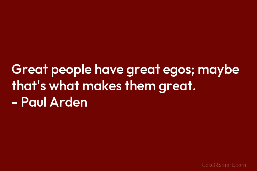 Great people have great egos; maybe that’s what makes them great. – Paul Arden