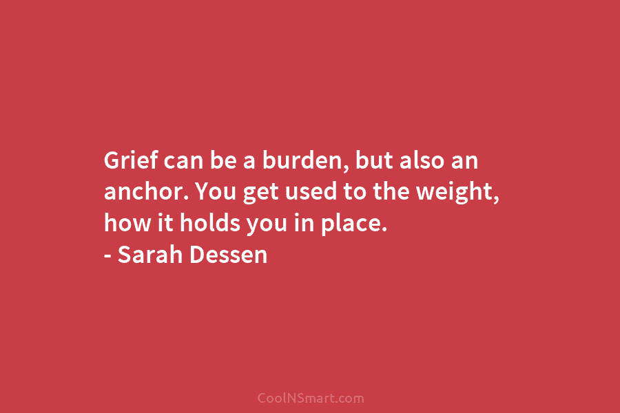 Grief can be a burden, but also an anchor. You get used to the weight,...