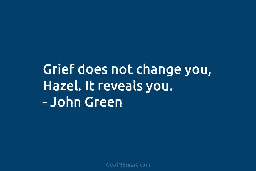 Grief does not change you, Hazel. It reveals you. – John Green