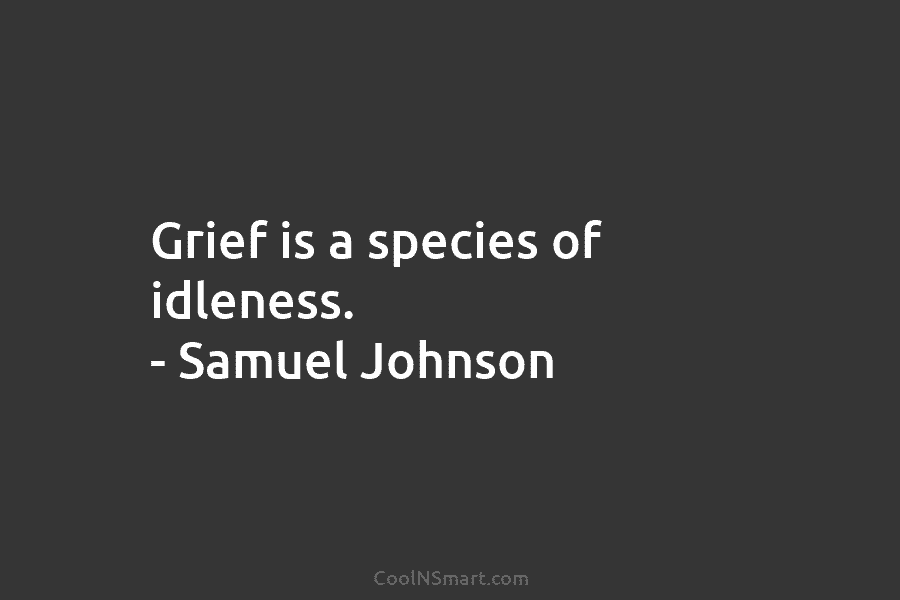 Grief is a species of idleness. – Samuel Johnson