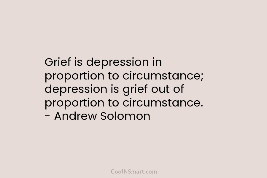 Grief is depression in proportion to circumstance; depression is grief out of proportion to circumstance....