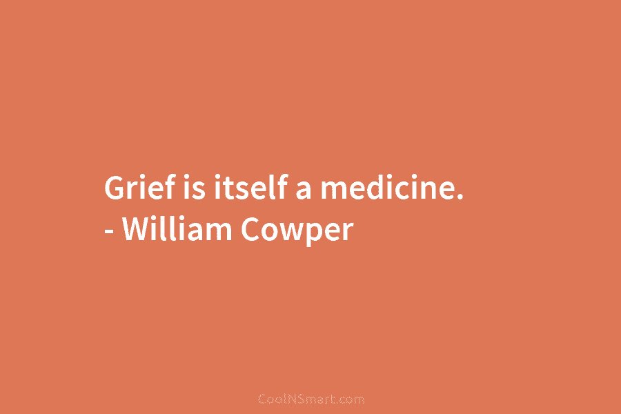 Grief is itself a medicine. – William Cowper