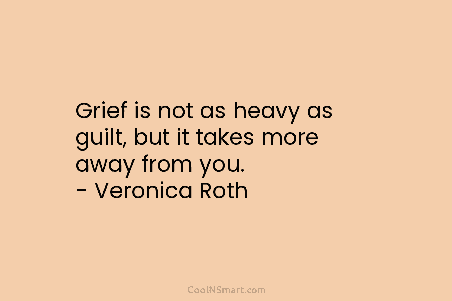 Grief is not as heavy as guilt, but it takes more away from you. –...