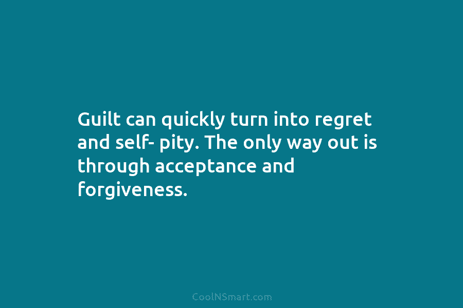 Guilt can quickly turn into regret and self- pity. The only way out is through...