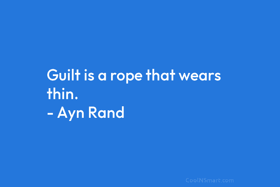 Guilt is a rope that wears thin. – Ayn Rand