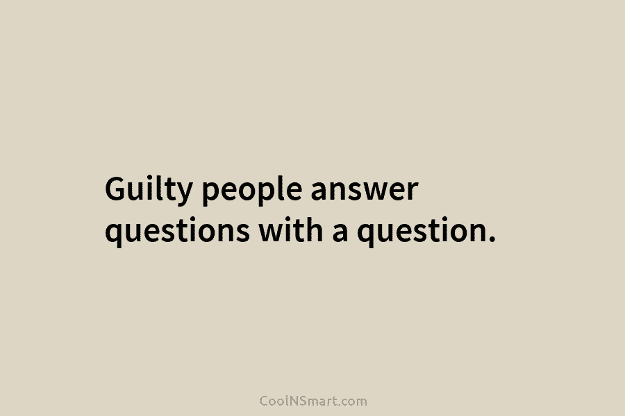 Guilty people answer questions with a question.