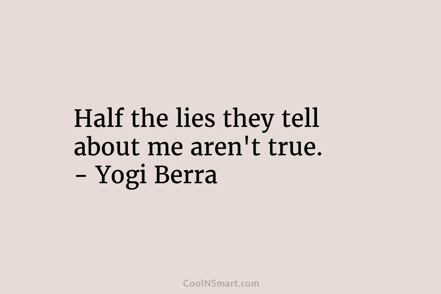 Half the lies they tell about me aren’t true. – Yogi Berra