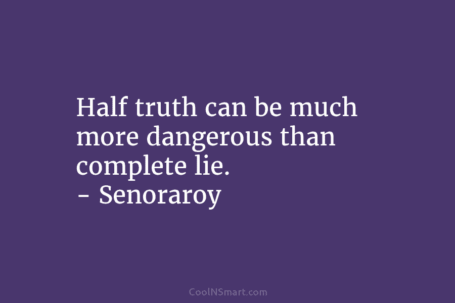 Half truth can be much more dangerous than complete lie. – Senoraroy
