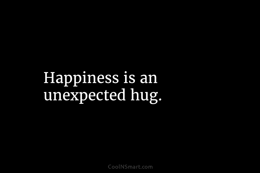 Happiness is an unexpected hug.